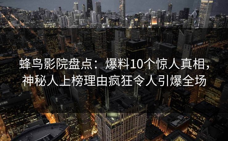 蜂鸟影院盘点：爆料10个惊人真相，神秘人上榜理由疯狂令人引爆全场