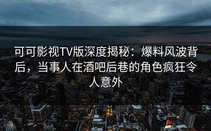 可可影视TV版深度揭秘：爆料风波背后，当事人在酒吧后巷的角色疯狂令人意外