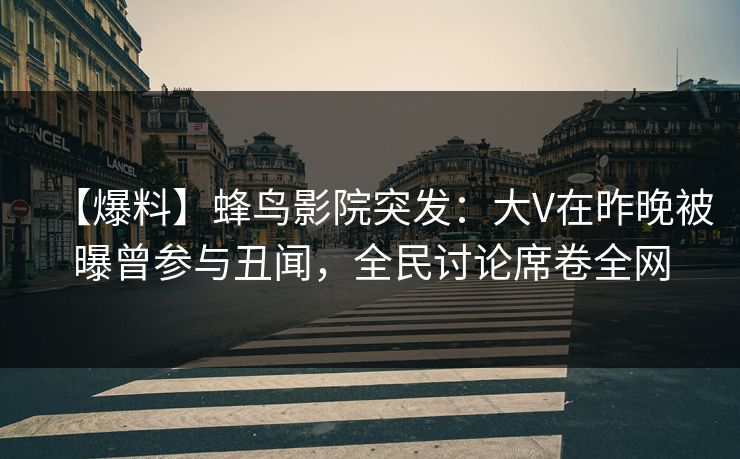 【爆料】蜂鸟影院突发:大V在昨晚被曝曾参与丑闻,全民讨论席卷全网 【爆料】蜂鸟影院突发:大V在昨晚被曝曾参与丑闻,全民讨论席卷全网