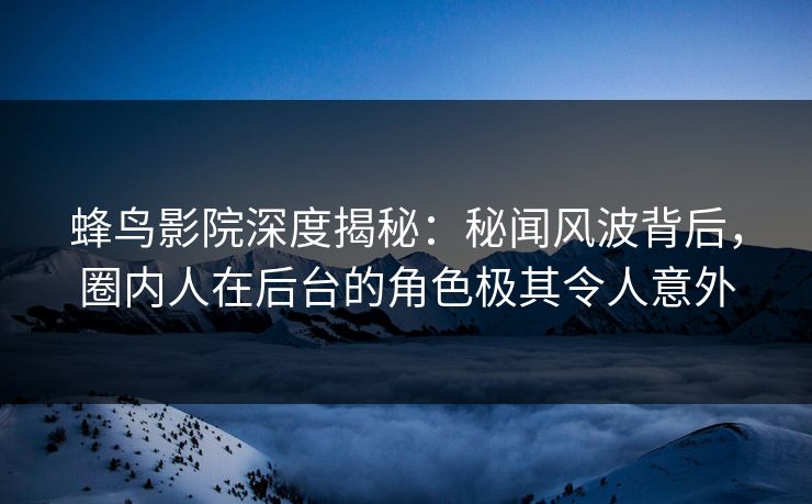 蜂鸟影院深度揭秘:秘闻风波背后,圈内人在后台的角色极其令人意外 蜂鸟影院深度揭秘:秘闻风波背后,圈内人在后台的角色极其令人意外