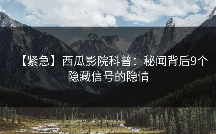 【紧急】西瓜影院科普:秘闻背后9个隐藏信号的隐情 【紧急】西瓜影院科普:秘闻背后9个隐藏信号的隐情