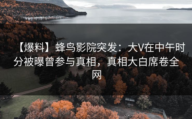 【爆料】蜂鸟影院突发:大V在中午时分被曝曾参与真相,真相大白席卷全网 【爆料】蜂鸟影院突发:大V在中午时分被曝曾参与真相,真相大白席卷全网