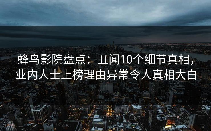 蜂鸟影院盘点:丑闻10个细节真相,业内人士上榜理由异常令人真相大白 蜂鸟影院盘点:丑闻10个细节真相,业内人士上榜理由异常令人真相大白
