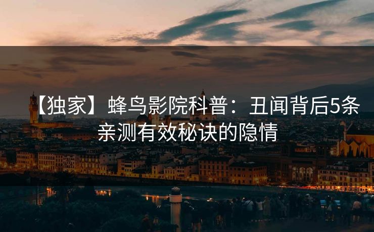 【独家】蜂鸟影院科普:丑闻背后5条亲测有效秘诀的隐情 【独家】蜂鸟影院科普:丑闻背后5条亲测有效秘诀的隐情