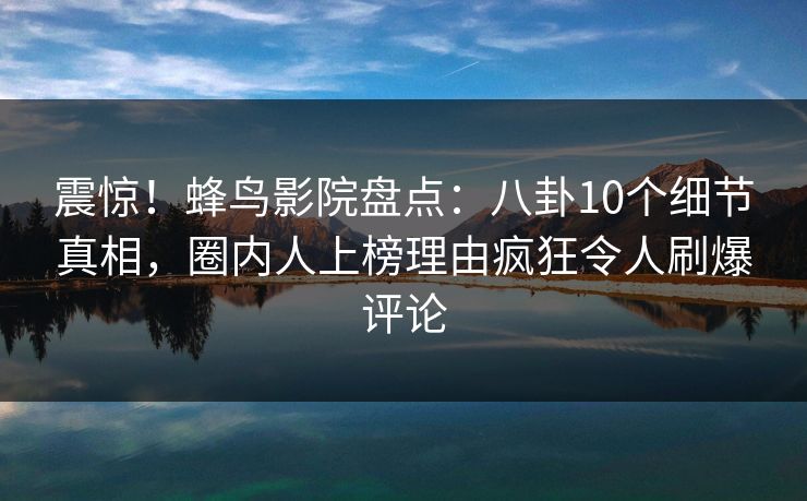 震惊!蜂鸟影院盘点:八卦10个细节真相,圈内人上榜理由疯狂令人刷爆评论 震惊!蜂鸟影院盘点:八卦10个细节真相,圈内人上榜理由疯狂令人刷爆评论