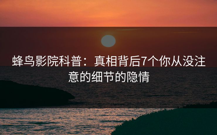 蜂鸟影院科普:真相背后7个你从没注意的细节的隐情 蜂鸟影院科普:真相背后7个你从没注意的细节的隐情