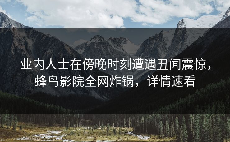 业内人士在傍晚时刻遭遇丑闻震惊,蜂鸟影院全网炸锅,详情速看 业内人士在傍晚时刻遭遇丑闻震惊,蜂鸟影院全网炸锅,详情速看