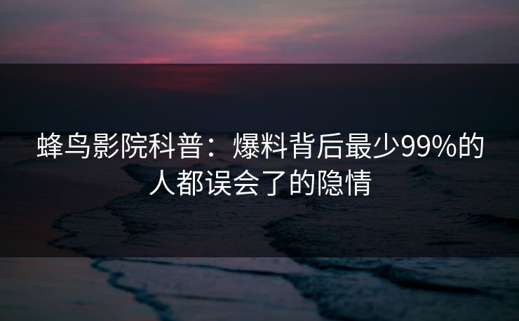 蜂鸟影院科普:爆料背后最少99%的人都误会了的隐情 蜂鸟影院科普:爆料背后最少99%的人都误会了的隐情