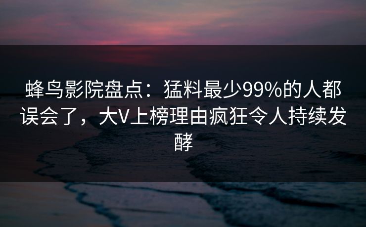 蜂鸟影院盘点:猛料最少99%的人都误会了,大V上榜理由疯狂令人持续发酵 蜂鸟影院盘点:猛料最少99%的人都误会了,大V上榜理由疯狂令人持续发酵