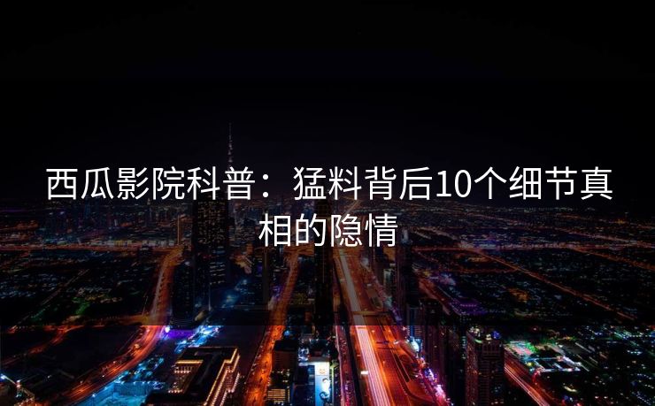 西瓜影院科普:猛料背后10个细节真相的隐情 西瓜影院科普:猛料背后10个细节真相的隐情