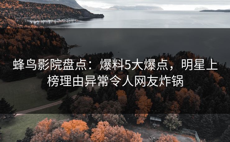 蜂鸟影院盘点:爆料5大爆点,明星上榜理由异常令人网友炸锅 蜂鸟影院盘点:爆料5大爆点,明星上榜理由异常令人网友炸锅