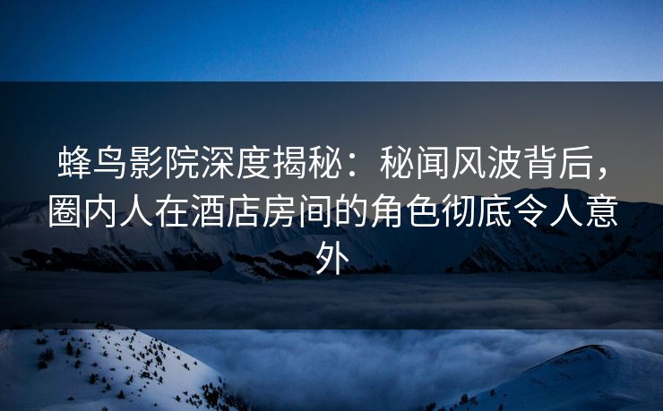 蜂鸟影院深度揭秘:秘闻风波背后,圈内人在酒店房间的角色彻底令人意外 蜂鸟影院深度揭秘:秘闻风波背后,圈内人在酒店房间的角色彻底令人意外