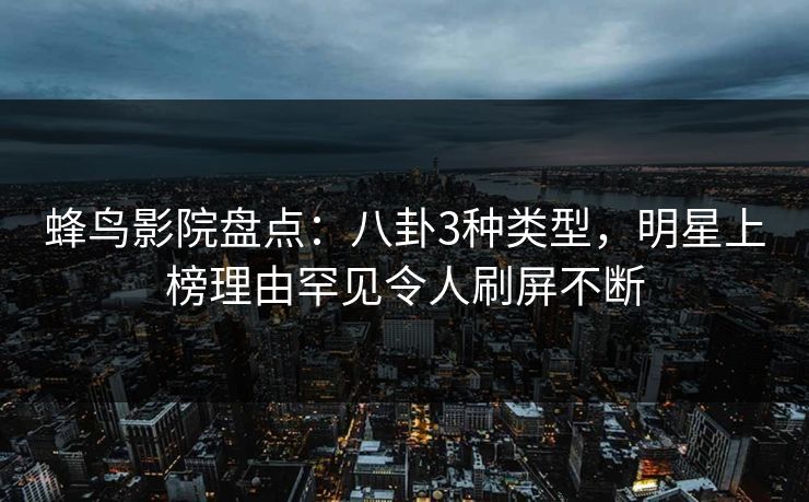 蜂鸟影院盘点:八卦3种类型,明星上榜理由罕见令人刷屏不断 蜂鸟影院盘点:八卦3种类型,明星上榜理由罕见令人刷屏不断
