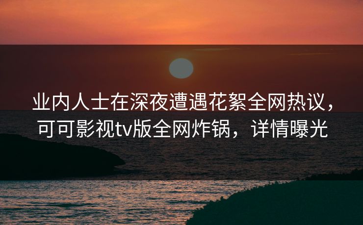 业内人士在深夜遭遇花絮全网热议,可可影视tv版全网炸锅,详情曝光 业内人士在深夜遭遇花絮全网热议,可可影视tv版全网炸锅,详情曝光