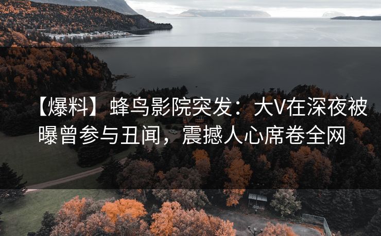 【爆料】蜂鸟影院突发:大V在深夜被曝曾参与丑闻,震撼人心席卷全网 【爆料】蜂鸟影院突发:大V在深夜被曝曾参与丑闻,震撼人心席卷全网