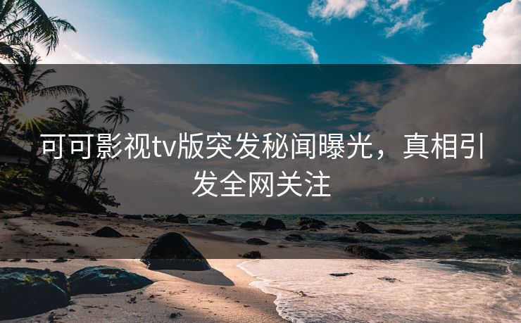 可可影视tv版突发秘闻曝光,真相引发全网关注 可可影视tv版突发秘闻曝光,真相引发全网关注
