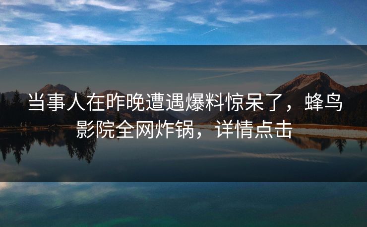 当事人在昨晚遭遇爆料惊呆了,蜂鸟影院全网炸锅,详情点击 当事人在昨晚遭遇爆料惊呆了,蜂鸟影院全网炸锅,详情点击