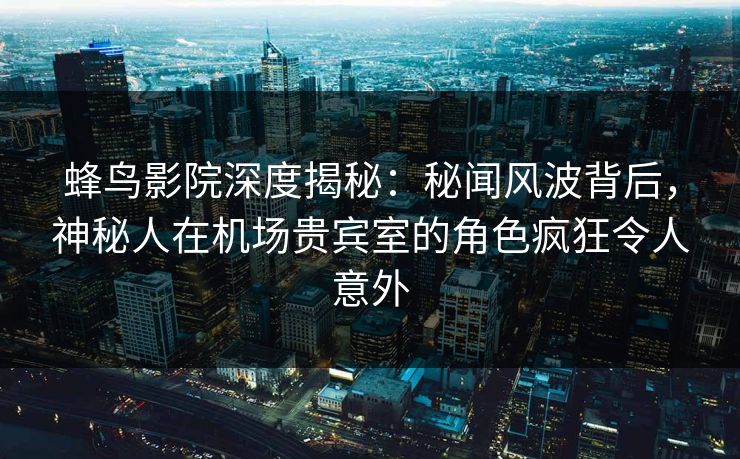 蜂鸟影院深度揭秘:秘闻风波背后,神秘人在机场贵宾室的角色疯狂令人意外 蜂鸟影院深度揭秘:秘闻风波背后,神秘人在机场贵宾室的角色疯狂令人意外