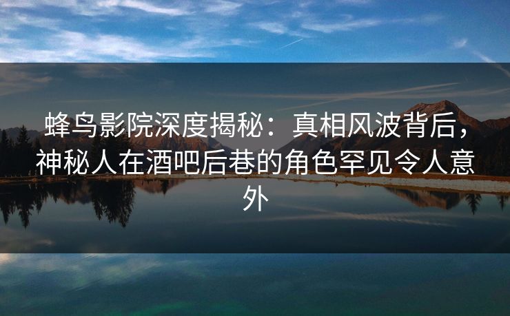 蜂鸟影院深度揭秘:真相风波背后,神秘人在酒吧后巷的角色罕见令人意外 蜂鸟影院深度揭秘:真相风波背后,神秘人在酒吧后巷的角色罕见令人意外