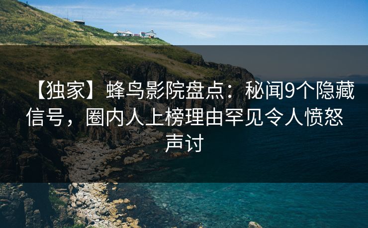【独家】蜂鸟影院盘点:秘闻9个隐藏信号,圈内人上榜理由罕见令人愤怒声讨 【独家】蜂鸟影院盘点:秘闻9个隐藏信号,圈内人上榜理由罕见令人愤怒声讨
