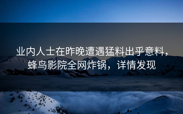 业内人士在昨晚遭遇猛料出乎意料,蜂鸟影院全网炸锅,详情发现 业内人士在昨晚遭遇猛料出乎意料,蜂鸟影院全网炸锅,详情发现