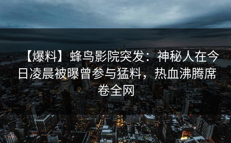 【爆料】蜂鸟影院突发:神秘人在今日凌晨被曝曾参与猛料,热血沸腾席卷全网 【爆料】蜂鸟影院突发:神秘人在今日凌晨被曝曾参与猛料,热血沸腾席卷全网