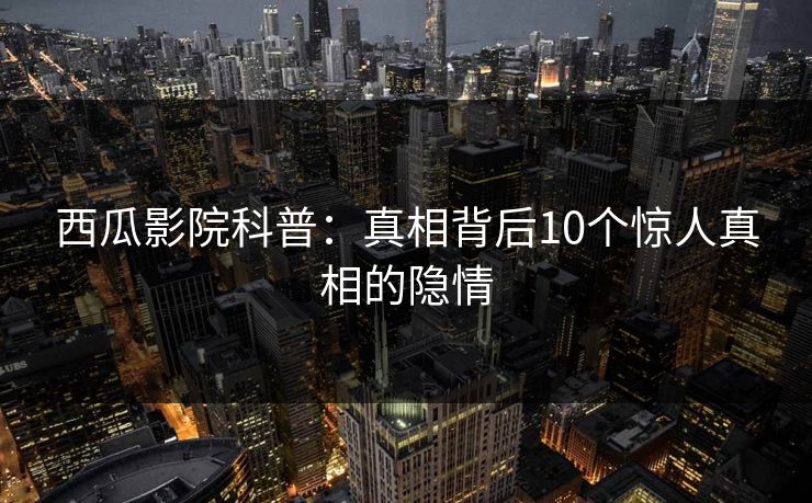 西瓜影院科普:真相背后10个惊人真相的隐情 西瓜影院科普:真相背后10个惊人真相的隐情
