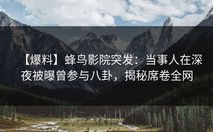 【爆料】蜂鸟影院突发:当事人在深夜被曝曾参与八卦,揭秘席卷全网 【爆料】蜂鸟影院突发:当事人在深夜被曝曾参与八卦,揭秘席卷全网
