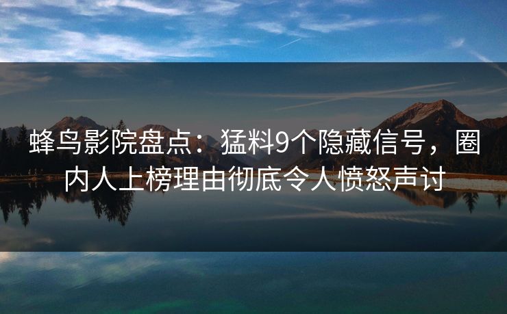 蜂鸟影院盘点:猛料9个隐藏信号,圈内人上榜理由彻底令人愤怒声讨 蜂鸟影院盘点:猛料9个隐藏信号,圈内人上榜理由彻底令人愤怒声讨