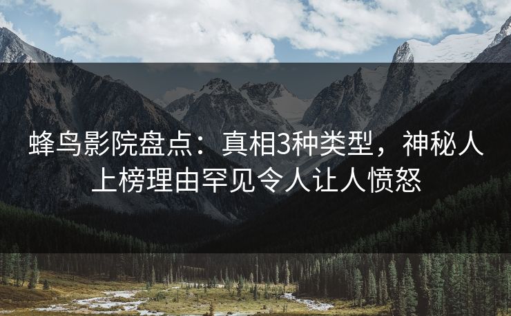 蜂鸟影院盘点:真相3种类型,神秘人上榜理由罕见令人让人愤怒 蜂鸟影院盘点:真相3种类型,神秘人上榜理由罕见令人让人愤怒