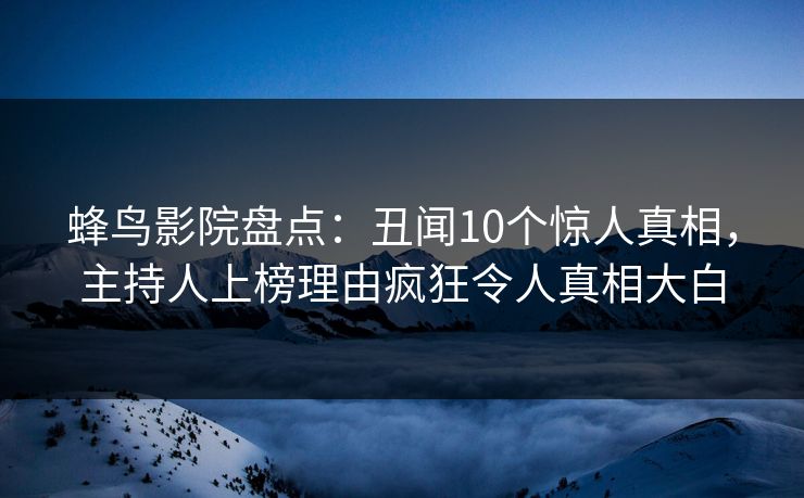 蜂鸟影院盘点:丑闻10个惊人真相,主持人上榜理由疯狂令人真相大白 蜂鸟影院盘点:丑闻10个惊人真相,主持人上榜理由疯狂令人真相大白