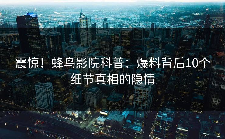 震惊!蜂鸟影院科普:爆料背后10个细节真相的隐情 震惊!蜂鸟影院科普:爆料背后10个细节真相的隐情