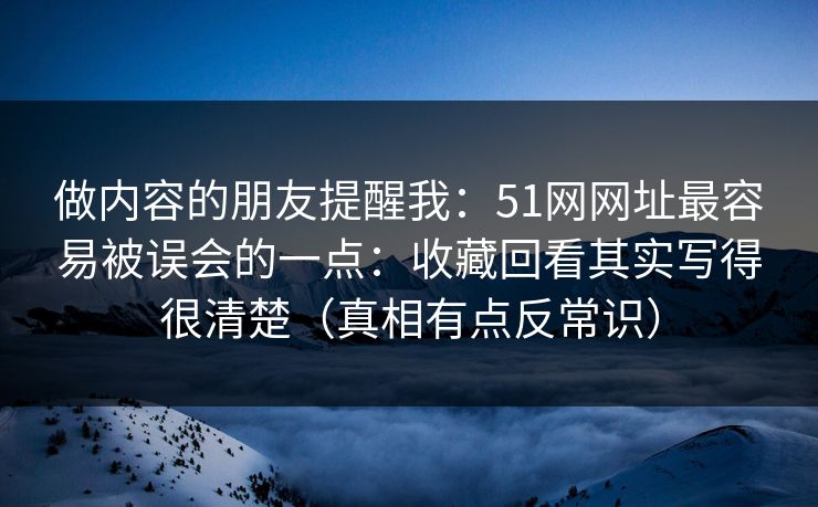 做内容的朋友提醒我：51网网址最容易被误会的一点：收藏回看其实写得很清楚（真相有点反常识）
