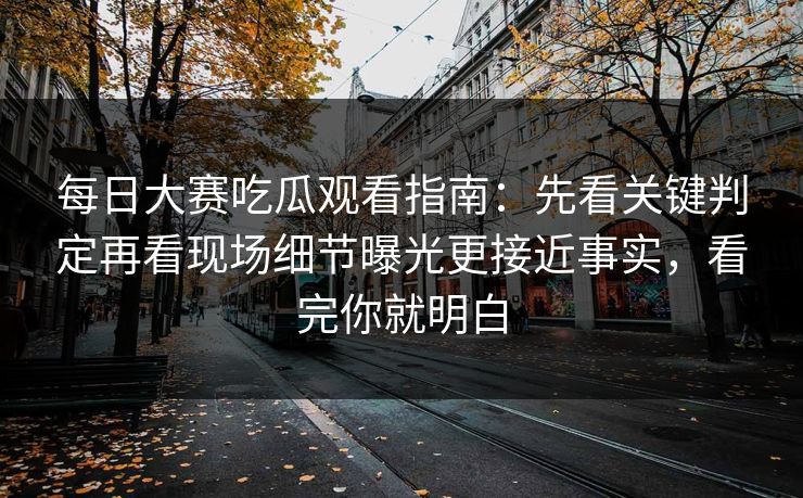 每日大赛吃瓜观看指南：先看关键判定再看现场细节曝光更接近事实，看完你就明白