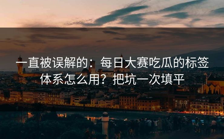 一直被误解的：每日大赛吃瓜的标签体系怎么用？把坑一次填平